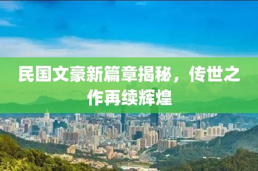 民国文豪新篇章揭秘，传世之作再续辉煌
