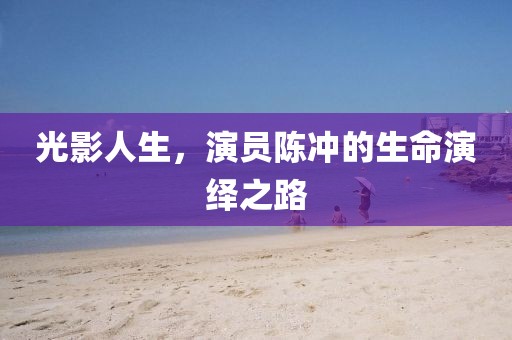 光影人生，演员陈冲的生命演绎之路