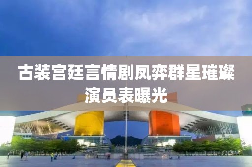 古装宫廷言情剧凤弈群星璀璨演员表曝光