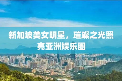 新加坡美女明星，璀璨之光照亮亚洲娱乐圈
