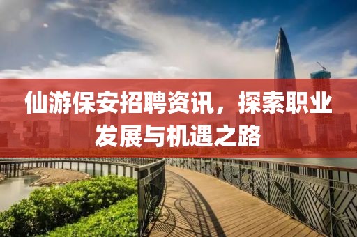 仙游保安招聘资讯，探索职业发展与机遇之路