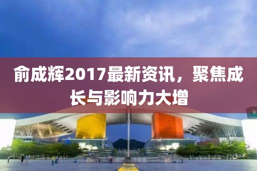 俞成辉2017最新资讯，聚焦成长与影响力大增