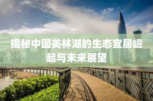揭秘中国美林湖的生态宜居崛起与未来展望
