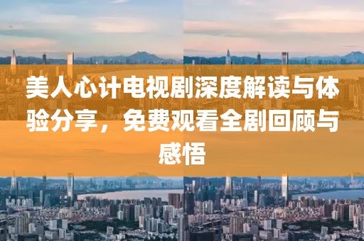 美人心计电视剧深度解读与体验分享，免费观看全剧回顾与感悟