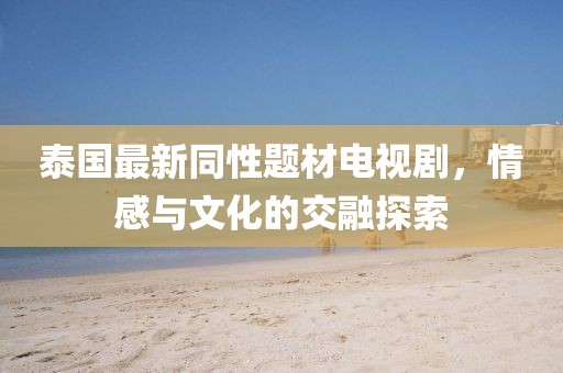 泰国最新同性题材电视剧，情感与文化的交融探索