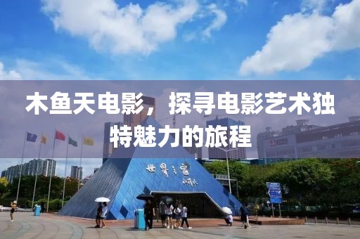 木鱼天电影，探寻电影艺术独特魅力的旅程