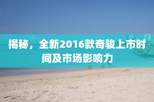揭秘，全新2016款奇骏上市时间及市场影响力