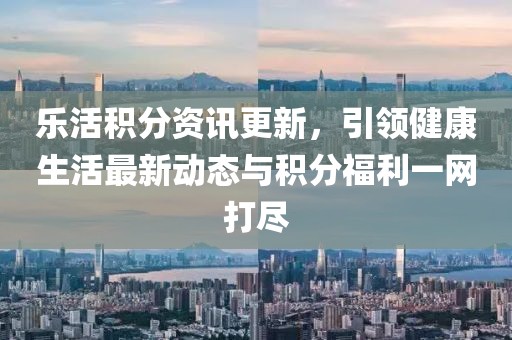 乐活积分资讯更新，引领健康生活最新动态与积分福利一网打尽