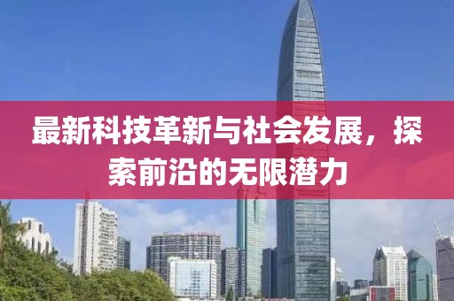 最新科技革新与社会发展，探索前沿的无限潜力