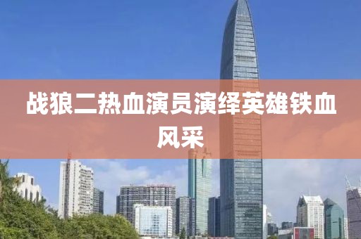 战狼二热血演员演绎英雄铁血风采