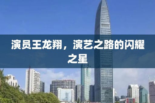 演员王龙翔，演艺之路的闪耀之星