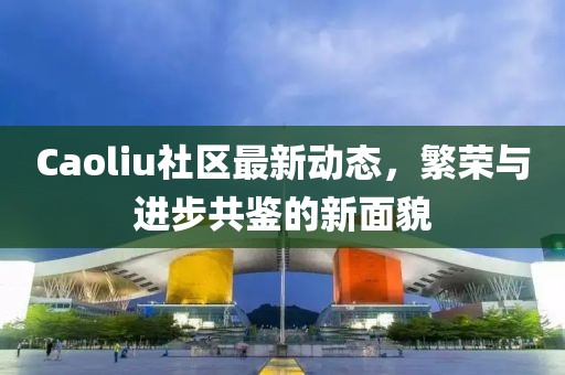 Caoliu社区最新动态，繁荣与进步共鉴的新面貌