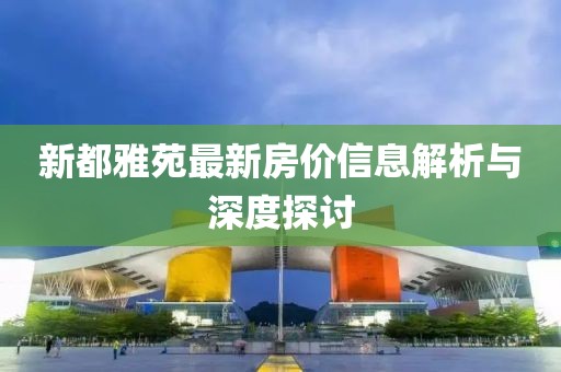 新都雅苑最新房价信息解析与深度探讨
