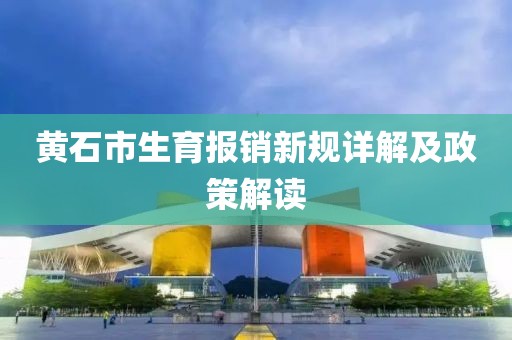 黄石市生育报销新规详解及政策解读