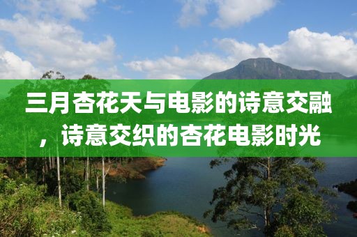 三月杏花天与电影的诗意交融，诗意交织的杏花电影时光
