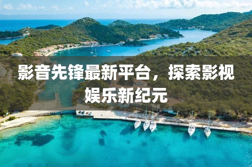 影音先锋最新平台，探索影视娱乐新纪元