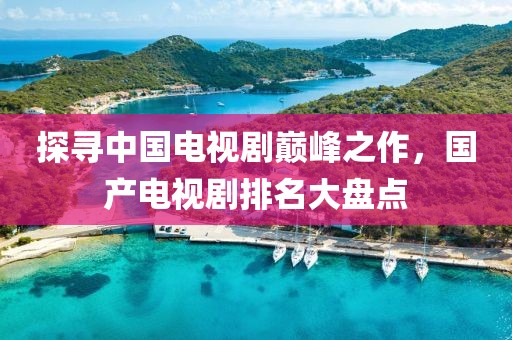探寻中国电视剧巅峰之作，国产电视剧排名大盘点