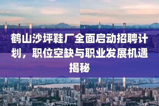 鹤山沙坪鞋厂全面启动招聘计划，职位空缺与职业发展机遇揭秘