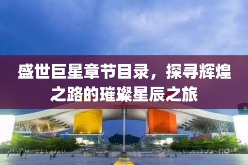 盛世巨星章节目录，探寻辉煌之路的璀璨星辰之旅