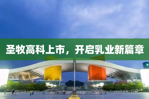圣牧高科上市，开启乳业新篇章