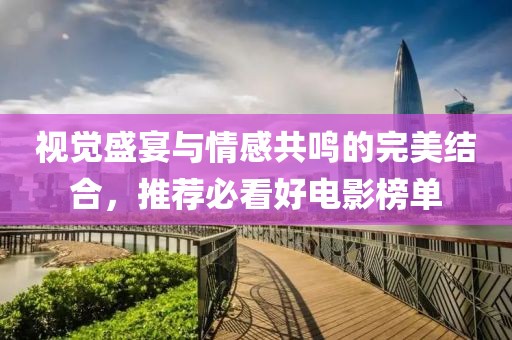 视觉盛宴与情感共鸣的完美结合，推荐必看好电影榜单