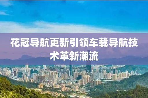 花冠导航更新引领车载导航技术革新潮流