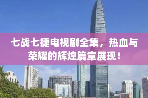 七战七捷电视剧全集，热血与荣耀的辉煌篇章展现！