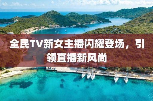 全民TV新女主播闪耀登场，引领直播新风尚