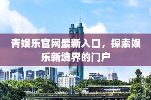 青娱乐官网最新入口，探索娱乐新境界的门户