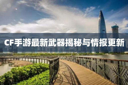 CF手游最新武器揭秘与情报更新