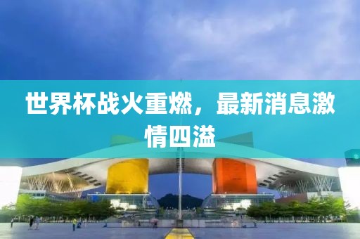 世界杯战火重燃，最新消息激情四溢