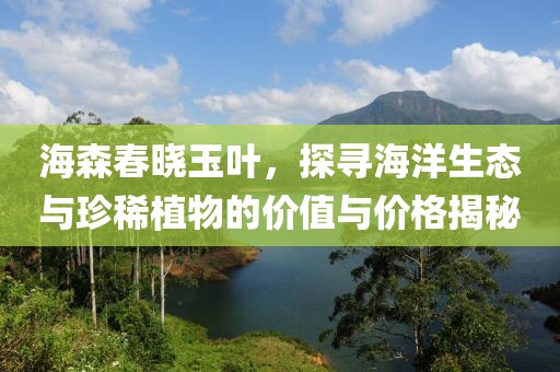 海森春晓玉叶，探寻海洋生态与珍稀植物的价值与价格揭秘