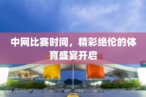 中网比赛时间，精彩绝伦的体育盛宴开启