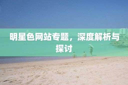 明星色网站专题，深度解析与探讨