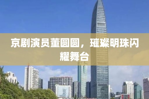 京剧演员董圆圆，璀璨明珠闪耀舞台
