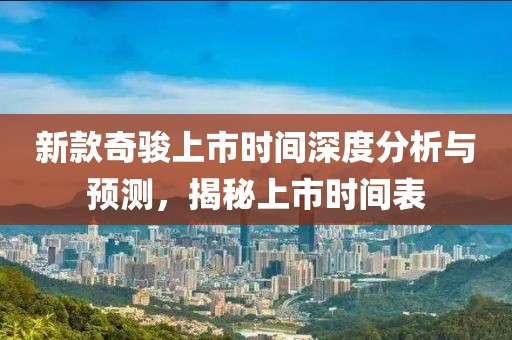 新款奇骏上市时间深度分析与预测，揭秘上市时间表