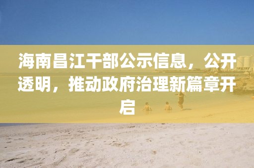 海南昌江干部公示信息，公开透明，推动政府治理新篇章开启