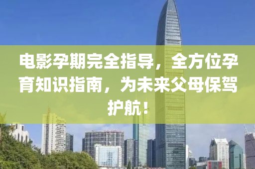 电影孕期完全指导，全方位孕育知识指南，为未来父母保驾护航！