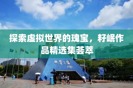 探索虚拟世界的瑰宝，籽岷作品精选集荟萃