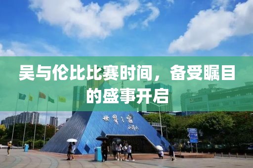 吴与伦比比赛时间，备受瞩目的盛事开启