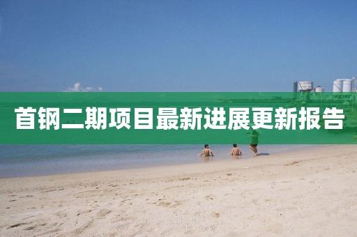 首钢二期项目最新进展更新报告