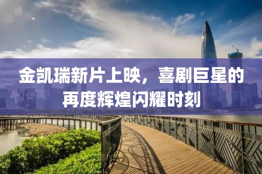 金凯瑞新片上映，喜剧巨星的再度辉煌闪耀时刻