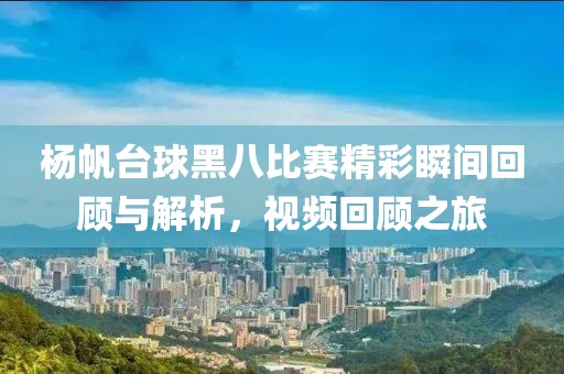杨帆台球黑八比赛精彩瞬间回顾与解析，视频回顾之旅