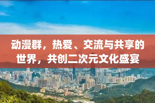 动漫群，热爱、交流与共享的世界，共创二次元文化盛宴