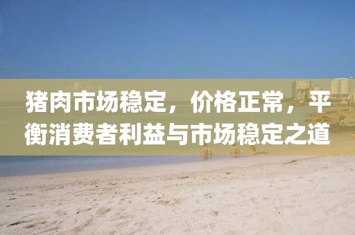 猪肉市场稳定，价格正常，平衡消费者利益与市场稳定之道