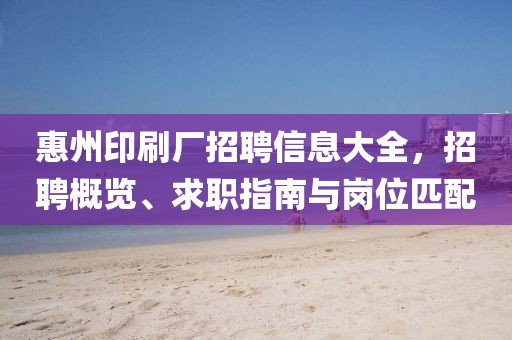 惠州印刷厂招聘信息大全，招聘概览、求职指南与岗位匹配