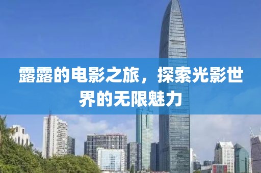 露露的电影之旅，探索光影世界的无限魅力