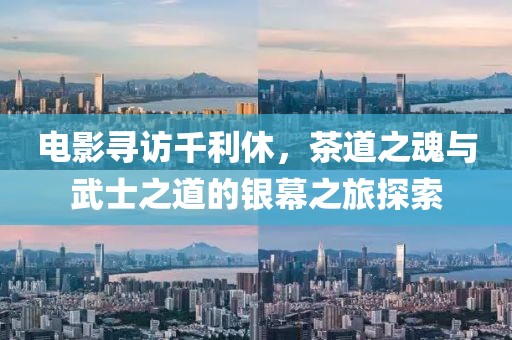 电影寻访千利休，茶道之魂与武士之道的银幕之旅探索