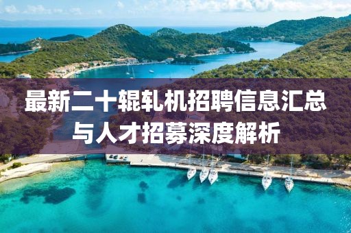 最新二十辊轧机招聘信息汇总与人才招募深度解析