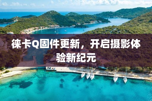 徕卡Q固件更新，开启摄影体验新纪元